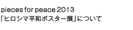 pieces for peace 2012 「ヒロシマ平和ポスター展」について