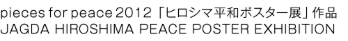 pieces for peace 2012「ヒロシマ平和ポスター展」作品JAGDA HIROSHIMA PEACE POSTER EXHIBITION