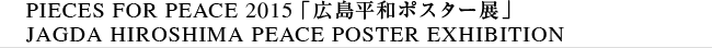 PIECES FOR PEACE 2015 「広島平和ポスター展」JAGDA HIROSHIMA PEACE POSTER EXHIBITION